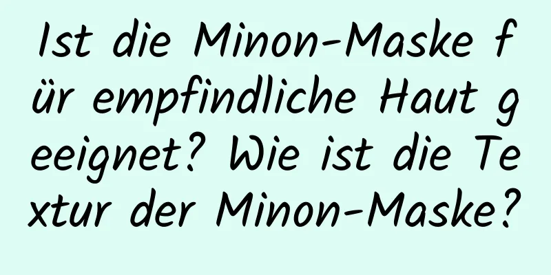 Ist die Minon-Maske für empfindliche Haut geeignet? Wie ist die Textur der Minon-Maske?