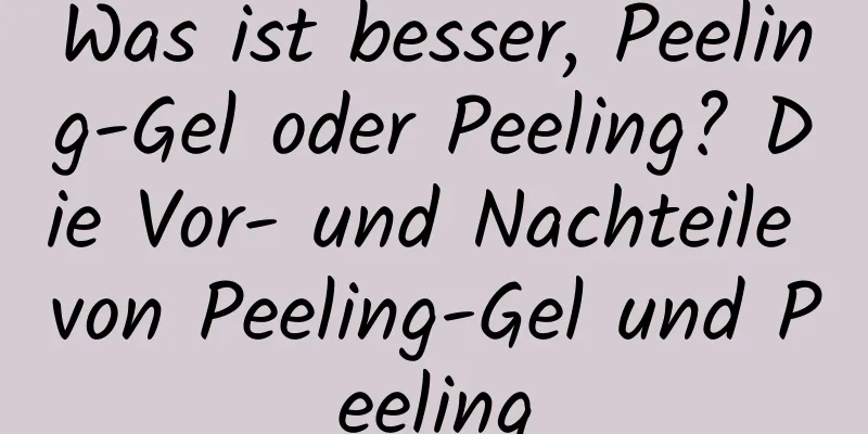 Was ist besser, Peeling-Gel oder Peeling? Die Vor- und Nachteile von Peeling-Gel und Peeling