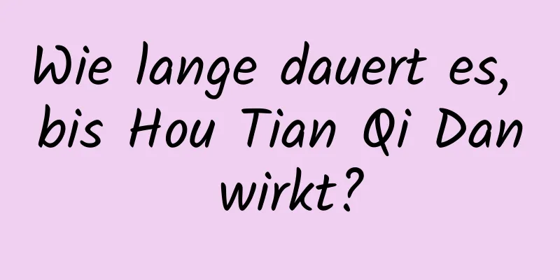 Wie lange dauert es, bis Hou Tian Qi Dan wirkt?