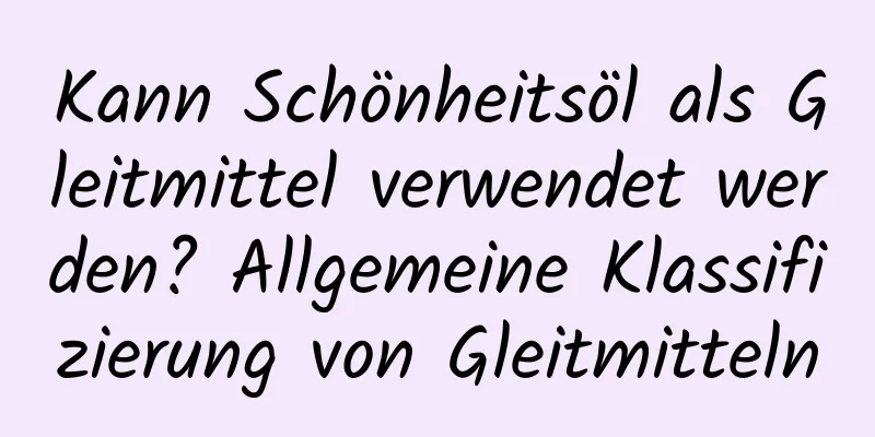 Kann Schönheitsöl als Gleitmittel verwendet werden? Allgemeine Klassifizierung von Gleitmitteln