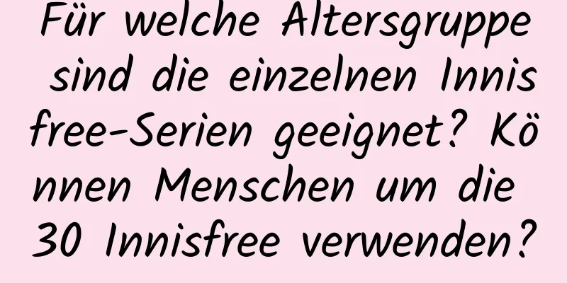 Für welche Altersgruppe sind die einzelnen Innisfree-Serien geeignet? Können Menschen um die 30 Innisfree verwenden?