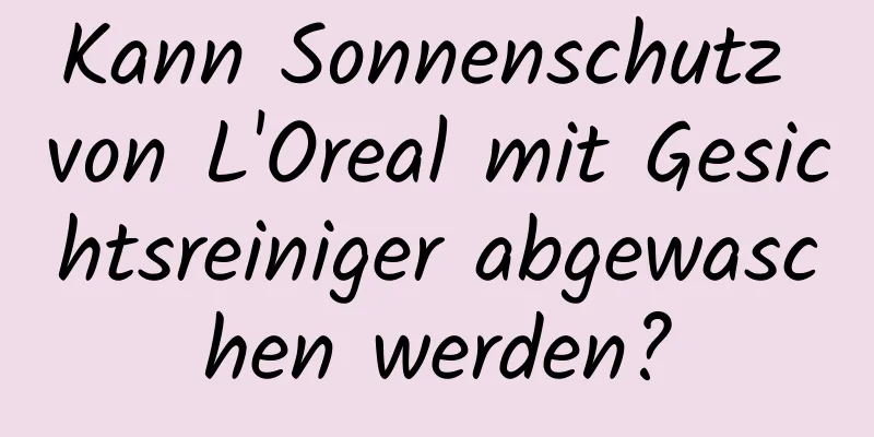 Kann Sonnenschutz von L'Oreal mit Gesichtsreiniger abgewaschen werden?