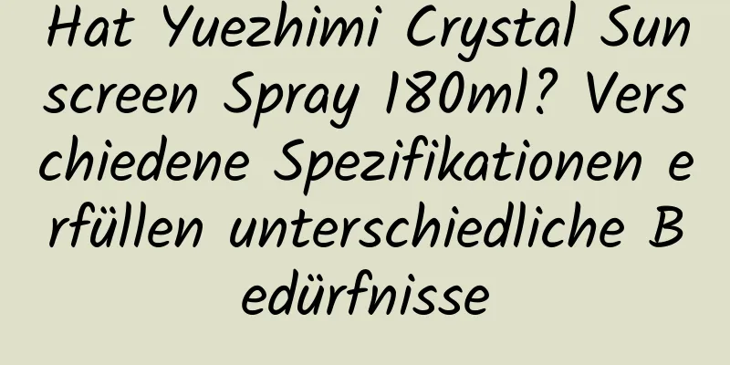 Hat Yuezhimi Crystal Sunscreen Spray 180ml? Verschiedene Spezifikationen erfüllen unterschiedliche Bedürfnisse