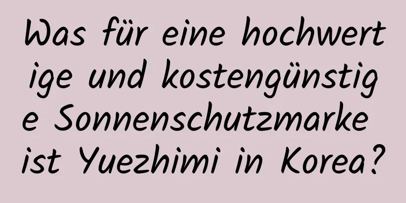 Was für eine hochwertige und kostengünstige Sonnenschutzmarke ist Yuezhimi in Korea?