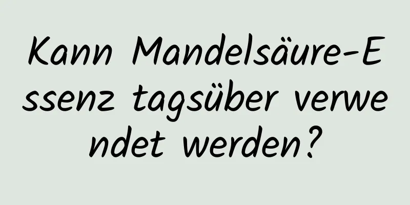Kann Mandelsäure-Essenz tagsüber verwendet werden?