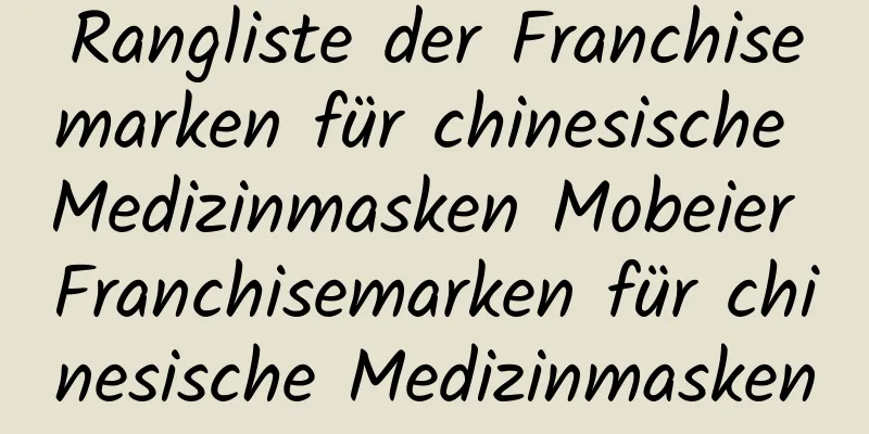 Rangliste der Franchisemarken für chinesische Medizinmasken Mobeier Franchisemarken für chinesische Medizinmasken