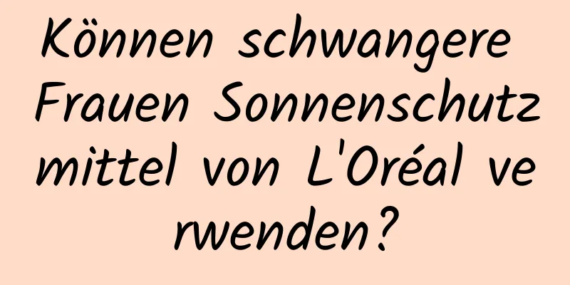 Können schwangere Frauen Sonnenschutzmittel von L'Oréal verwenden?
