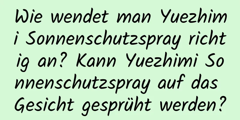 Wie wendet man Yuezhimi Sonnenschutzspray richtig an? Kann Yuezhimi Sonnenschutzspray auf das Gesicht gesprüht werden?