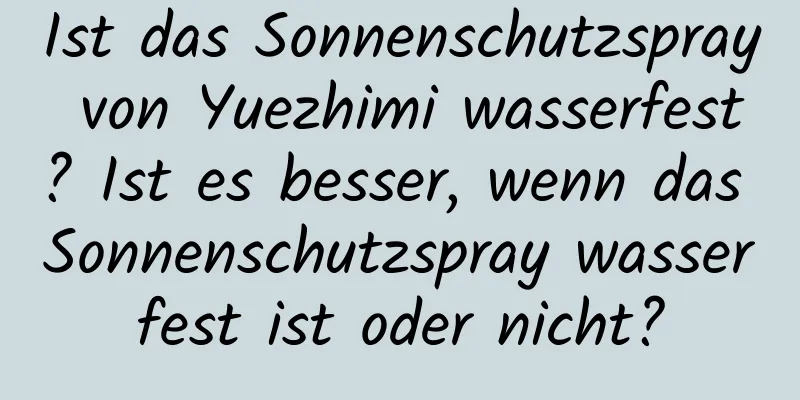 Ist das Sonnenschutzspray von Yuezhimi wasserfest? Ist es besser, wenn das Sonnenschutzspray wasserfest ist oder nicht?