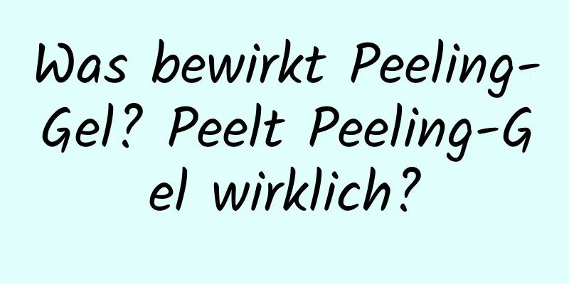 Was bewirkt Peeling-Gel? Peelt Peeling-Gel wirklich?