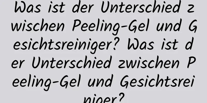 Was ist der Unterschied zwischen Peeling-Gel und Gesichtsreiniger? Was ist der Unterschied zwischen Peeling-Gel und Gesichtsreiniger?