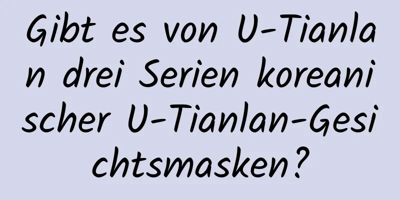 Gibt es von U-Tianlan drei Serien koreanischer U-Tianlan-Gesichtsmasken?