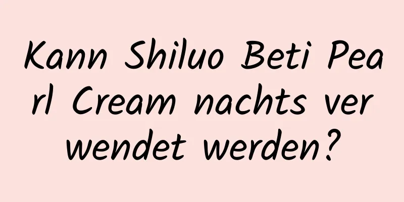 Kann Shiluo Beti Pearl Cream nachts verwendet werden?