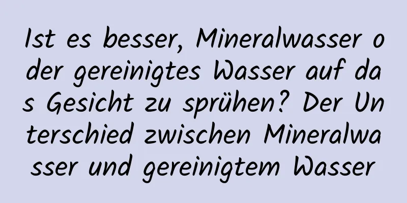 Ist es besser, Mineralwasser oder gereinigtes Wasser auf das Gesicht zu sprühen? Der Unterschied zwischen Mineralwasser und gereinigtem Wasser