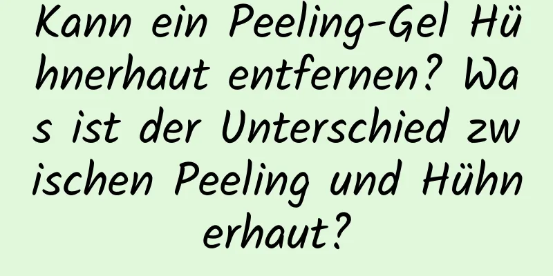 Kann ein Peeling-Gel Hühnerhaut entfernen? Was ist der Unterschied zwischen Peeling und Hühnerhaut?