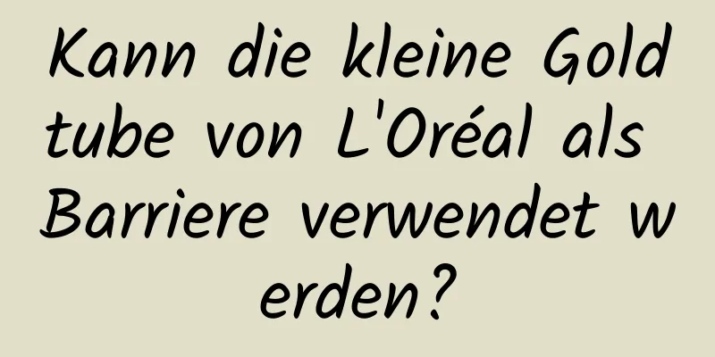Kann die kleine Goldtube von L'Oréal als Barriere verwendet werden?