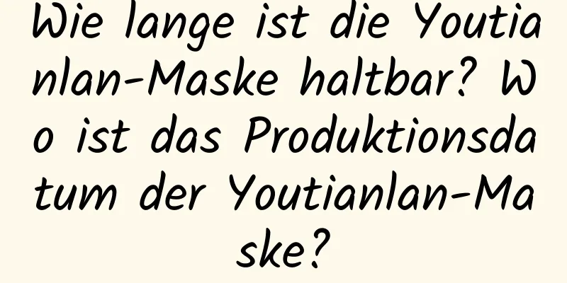 Wie lange ist die Youtianlan-Maske haltbar? Wo ist das Produktionsdatum der Youtianlan-Maske?