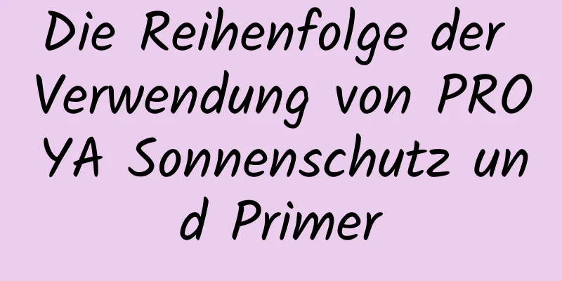 Die Reihenfolge der Verwendung von PROYA Sonnenschutz und Primer