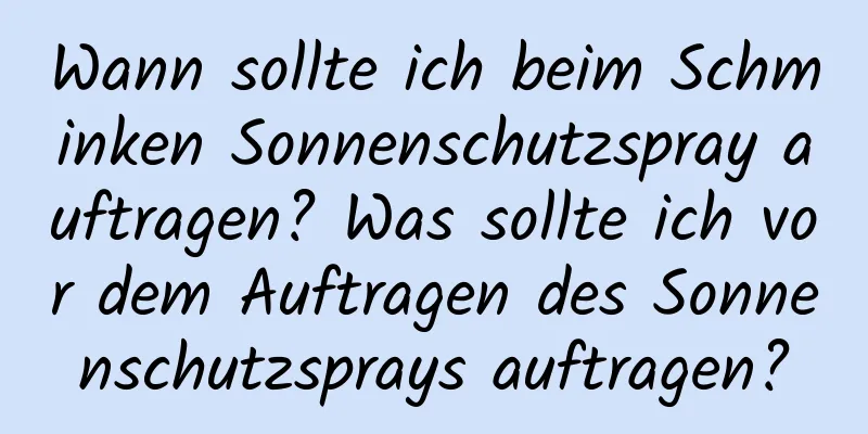 Wann sollte ich beim Schminken Sonnenschutzspray auftragen? Was sollte ich vor dem Auftragen des Sonnenschutzsprays auftragen?