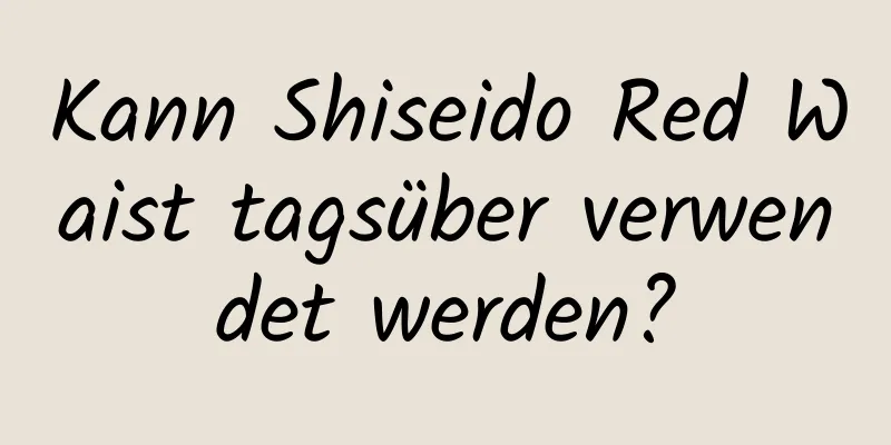 Kann Shiseido Red Waist tagsüber verwendet werden?