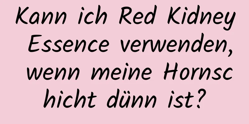 Kann ich Red Kidney Essence verwenden, wenn meine Hornschicht dünn ist?