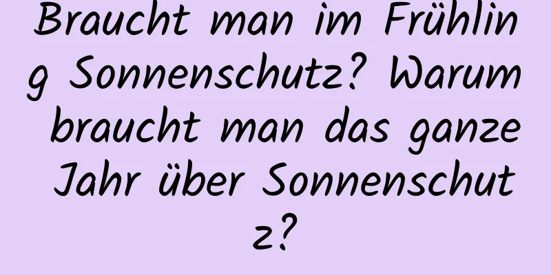 Braucht man im Frühling Sonnenschutz? Warum braucht man das ganze Jahr über Sonnenschutz?