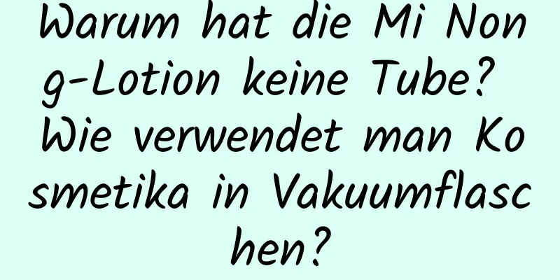 Warum hat die Mi Nong-Lotion keine Tube? Wie verwendet man Kosmetika in Vakuumflaschen?