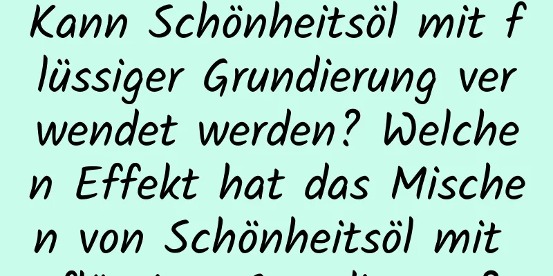 Kann Schönheitsöl mit flüssiger Grundierung verwendet werden? Welchen Effekt hat das Mischen von Schönheitsöl mit flüssiger Grundierung?