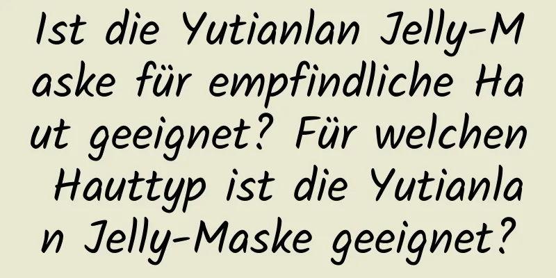 Ist die Yutianlan Jelly-Maske für empfindliche Haut geeignet? Für welchen Hauttyp ist die Yutianlan Jelly-Maske geeignet?