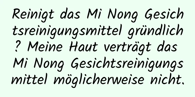 Reinigt das Mi Nong Gesichtsreinigungsmittel gründlich? Meine Haut verträgt das Mi Nong Gesichtsreinigungsmittel möglicherweise nicht.