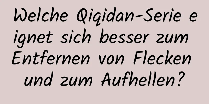 Welche Qiqidan-Serie eignet sich besser zum Entfernen von Flecken und zum Aufhellen?