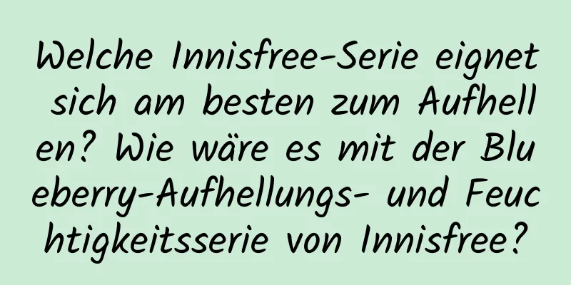 Welche Innisfree-Serie eignet sich am besten zum Aufhellen? Wie wäre es mit der Blueberry-Aufhellungs- und Feuchtigkeitsserie von Innisfree?