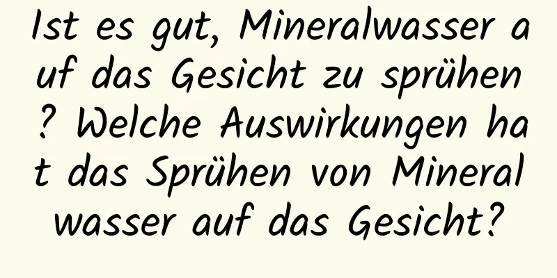 Ist es gut, Mineralwasser auf das Gesicht zu sprühen? Welche Auswirkungen hat das Sprühen von Mineralwasser auf das Gesicht?