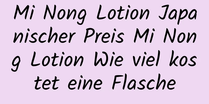 Mi Nong Lotion Japanischer Preis Mi Nong Lotion Wie viel kostet eine Flasche