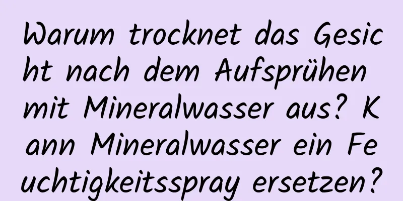 Warum trocknet das Gesicht nach dem Aufsprühen mit Mineralwasser aus? Kann Mineralwasser ein Feuchtigkeitsspray ersetzen?
