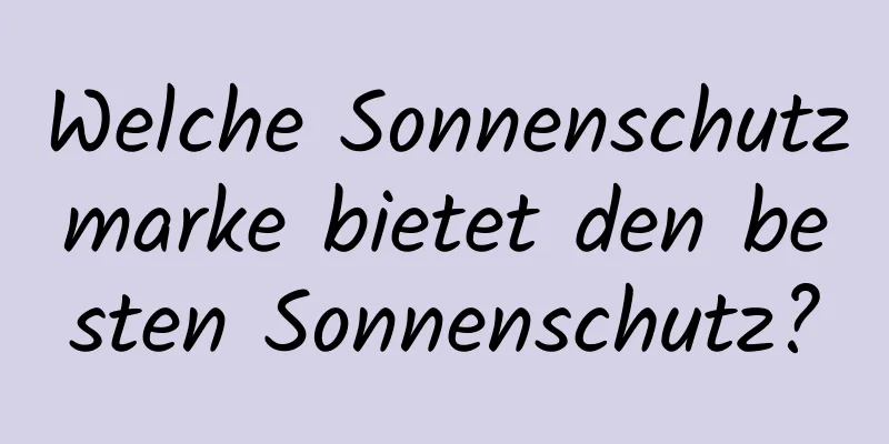 Welche Sonnenschutzmarke bietet den besten Sonnenschutz?