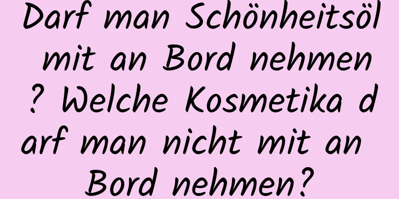 Darf man Schönheitsöl mit an Bord nehmen? Welche Kosmetika darf man nicht mit an Bord nehmen?