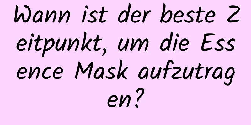 Wann ist der beste Zeitpunkt, um die Essence Mask aufzutragen?