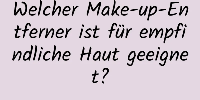 Welcher Make-up-Entferner ist für empfindliche Haut geeignet?
