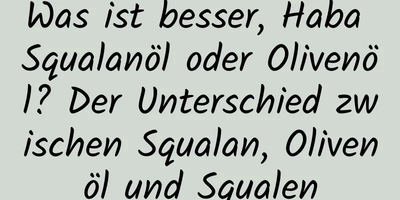 Was ist besser, Haba Squalanöl oder Olivenöl? Der Unterschied zwischen Squalan, Olivenöl und Squalen