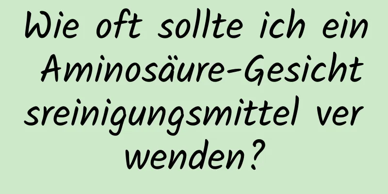 Wie oft sollte ich ein Aminosäure-Gesichtsreinigungsmittel verwenden?