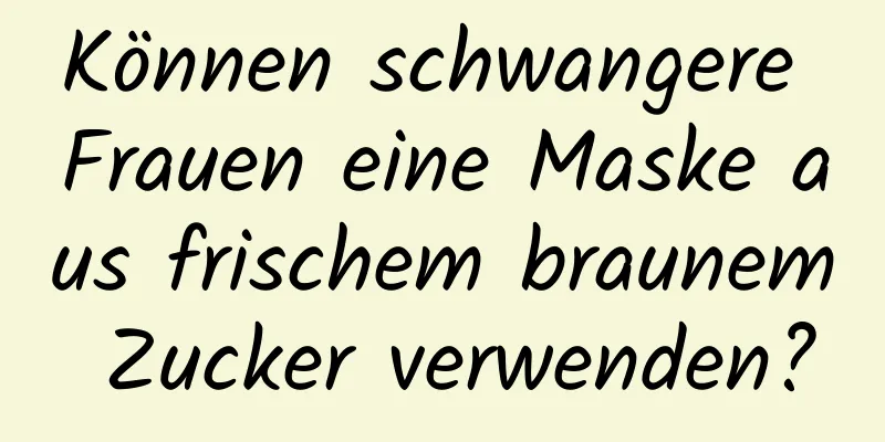 Können schwangere Frauen eine Maske aus frischem braunem Zucker verwenden?