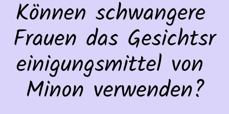 Können schwangere Frauen das Gesichtsreinigungsmittel von Minon verwenden?