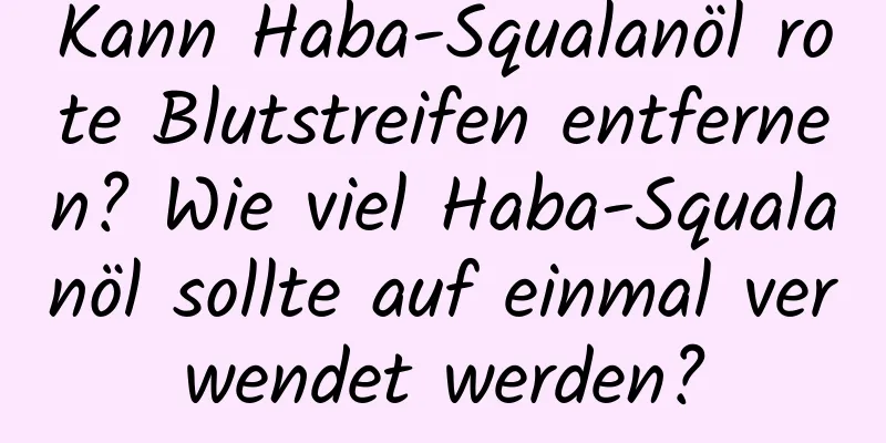 Kann Haba-Squalanöl rote Blutstreifen entfernen? Wie viel Haba-Squalanöl sollte auf einmal verwendet werden?