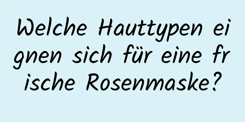 Welche Hauttypen eignen sich für eine frische Rosenmaske?