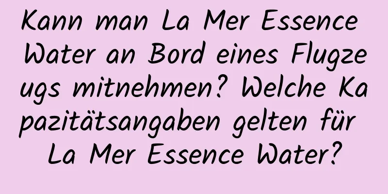 Kann man La Mer Essence Water an Bord eines Flugzeugs mitnehmen? Welche Kapazitätsangaben gelten für La Mer Essence Water?