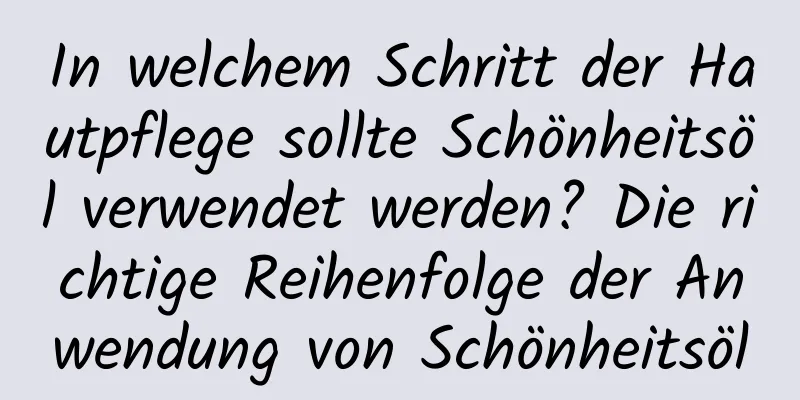 In welchem ​​Schritt der Hautpflege sollte Schönheitsöl verwendet werden? Die richtige Reihenfolge der Anwendung von Schönheitsöl