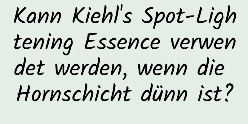 Kann Kiehl's Spot-Lightening Essence verwendet werden, wenn die Hornschicht dünn ist?