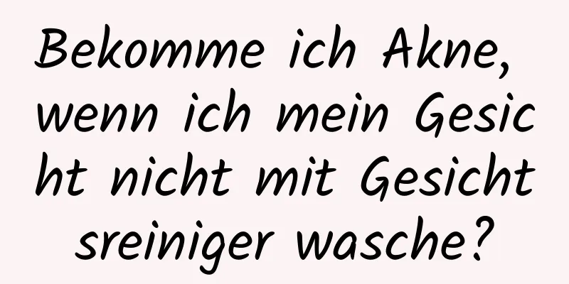 Bekomme ich Akne, wenn ich mein Gesicht nicht mit Gesichtsreiniger wasche?