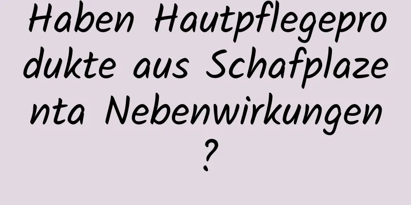 Haben Hautpflegeprodukte aus Schafplazenta Nebenwirkungen?